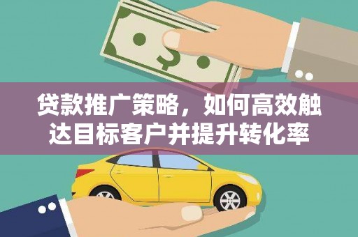 古冶贷款推广策略，如何高效触达目标客户并提升转化率