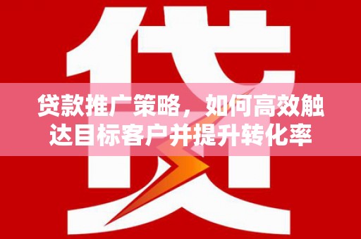 古冶贷款推广策略，如何高效触达目标客户并提升转化率