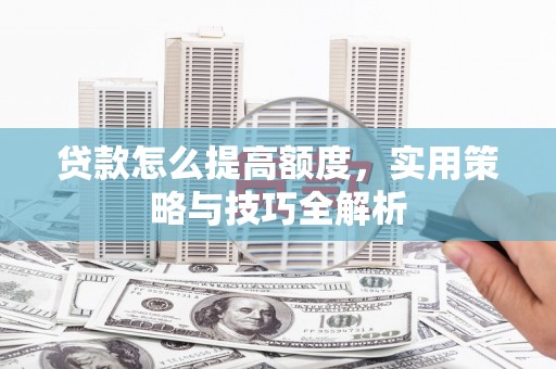 古冶贷款怎么提高额度，实用策略与技巧全解析