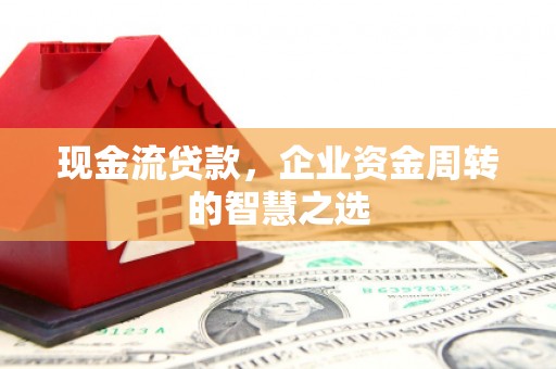 古冶现金流贷款，企业资金周转的智慧之选
