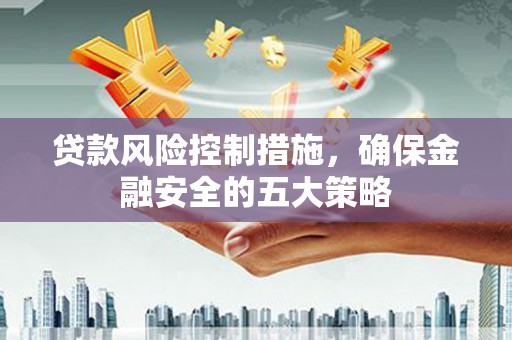 古冶贷款风险控制措施，确保金融安全的五大策略