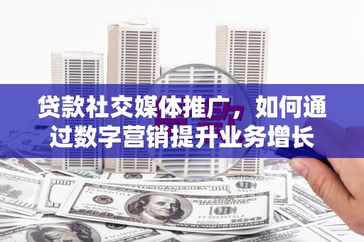 古冶贷款社交媒体推广，如何通过数字营销提升业务增长