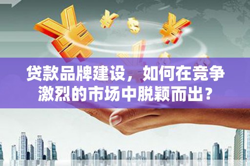 古冶贷款品牌建设，如何在竞争激烈的市场中脱颖而出？