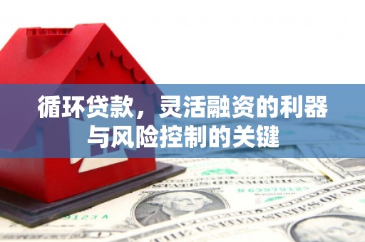 古冶循环贷款，灵活融资的利器与风险控制的关键