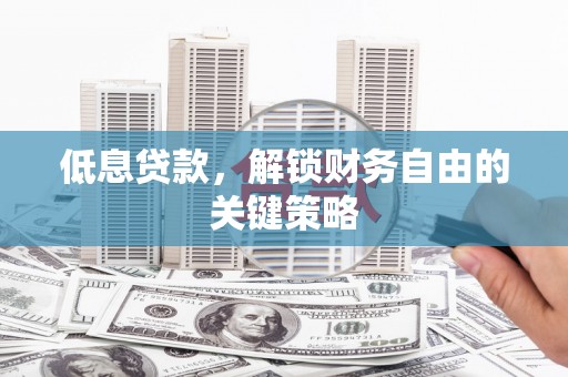 古冶低息贷款，解锁财务自由的关键策略
