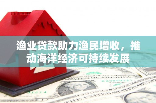 古冶渔业贷款助力渔民增收，推动海洋经济可持续发展