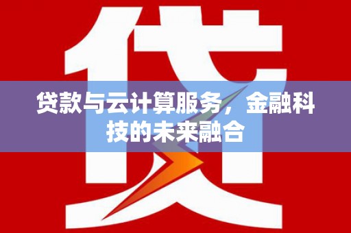 古冶贷款与云计算服务，金融科技的未来融合