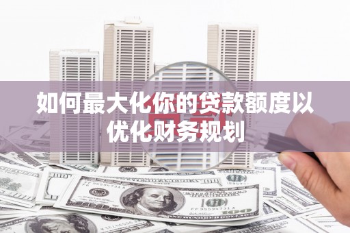 古冶如何最大化你的贷款额度以优化财务规划