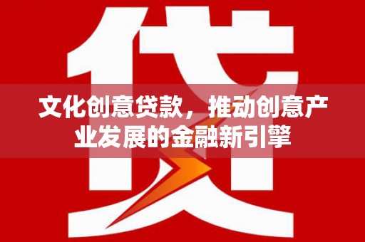 古冶文化创意贷款，推动创意产业发展的金融新引擎