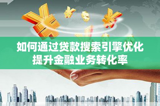 古冶如何通过贷款搜索引擎优化提升金融业务转化率