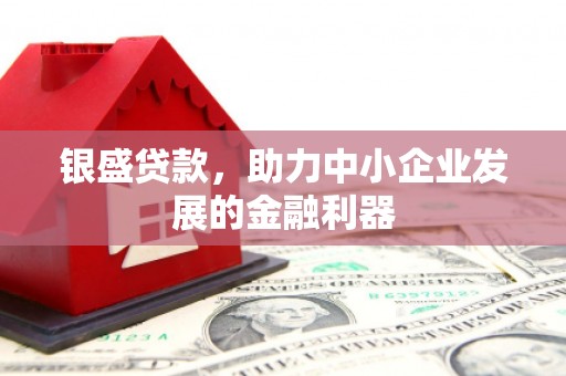 古冶银盛贷款，助力中小企业发展的金融利器