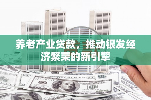 古冶养老产业贷款，推动银发经济繁荣的新引擎