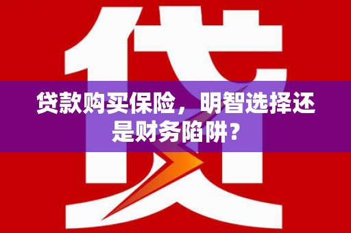 古冶贷款购买保险，明智选择还是财务陷阱？