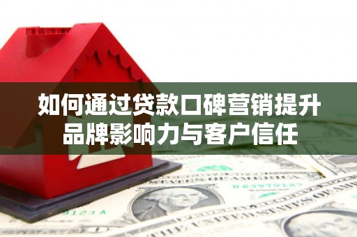 古冶如何通过贷款口碑营销提升品牌影响力与客户信任