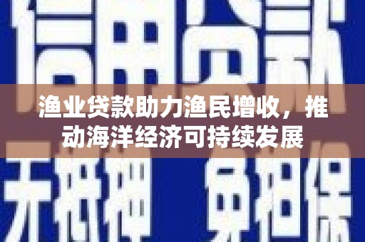 古冶渔业贷款助力渔民增收，推动海洋经济可持续发展
