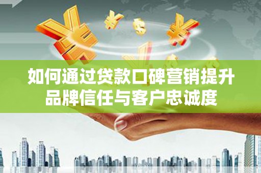 古冶如何通过贷款口碑营销提升品牌信任与客户忠诚度