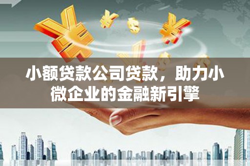 古冶小额贷款公司贷款，助力小微企业的金融新引擎