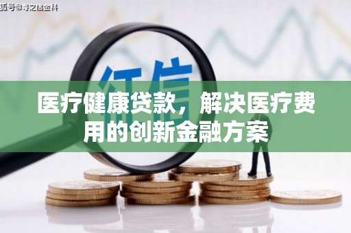 古冶医疗健康贷款，解决医疗费用的创新金融方案