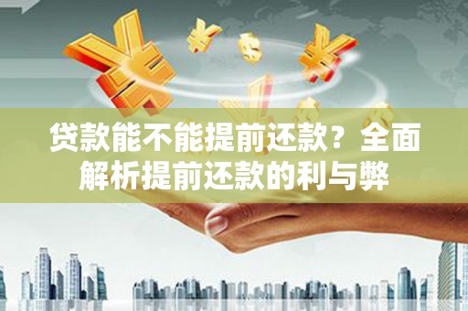 古冶贷款能不能提前还款？全面解析提前还款的利与弊
