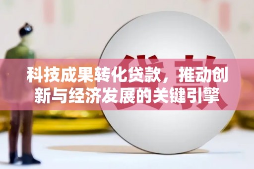 古冶科技成果转化贷款，推动创新与经济发展的关键引擎