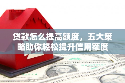 古冶贷款怎么提高额度，五大策略助你轻松提升信用额度