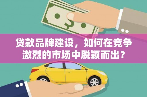 古冶贷款品牌建设，如何在竞争激烈的市场中脱颖而出？
