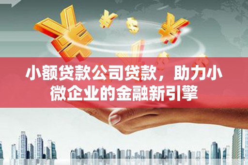 古冶小额贷款公司贷款，助力小微企业的金融新引擎