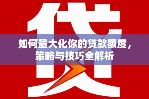 古冶如何最大化你的贷款额度，策略与技巧全解析
