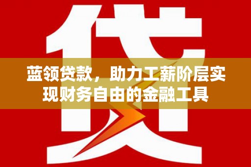 古冶蓝领贷款，助力工薪阶层实现财务自由的金融工具