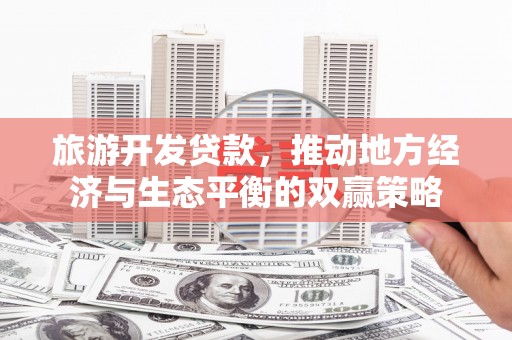古冶旅游开发贷款，推动地方经济与生态平衡的双赢策略