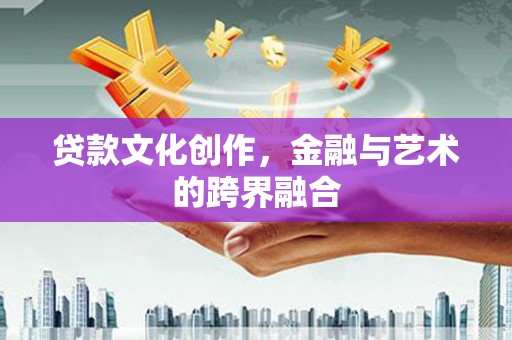 古冶贷款文化创作，金融与艺术的跨界融合