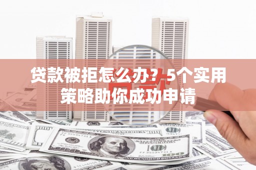 古冶贷款被拒怎么办？5个实用策略助你成功申请