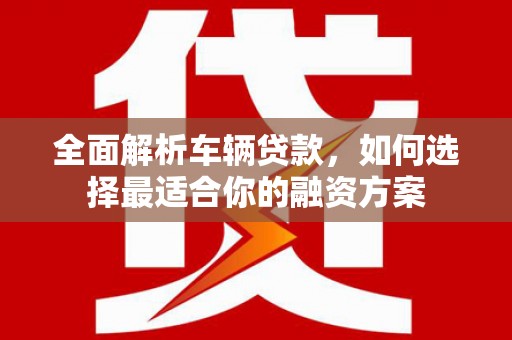 古冶全面解析车辆贷款，如何选择最适合你的融资方案
