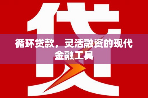 古冶循环贷款，灵活融资的现代金融工具