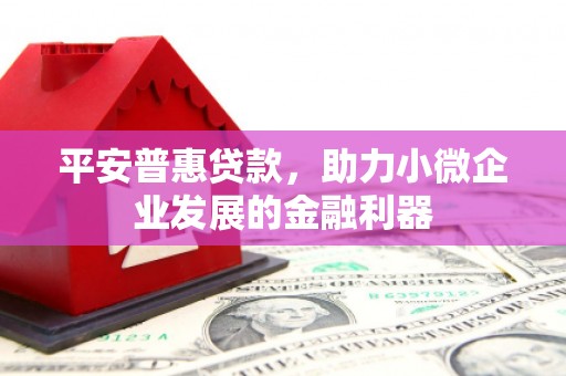 古冶平安普惠贷款，助力小微企业发展的金融利器