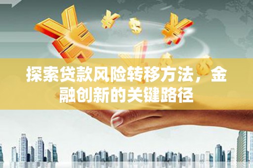古冶探索贷款风险转移方法，金融创新的关键路径