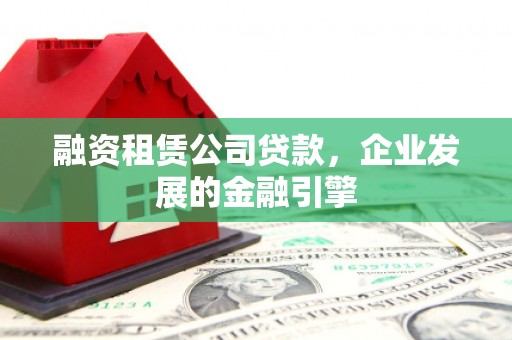 古冶融资租赁公司贷款，企业发展的金融引擎