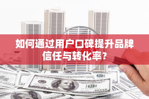 古冶如何通过用户口碑提升品牌信任与转化率？