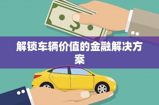 古冶解锁车辆价值的金融解决方案
