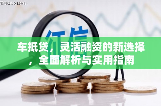 古冶车抵贷，灵活融资的新选择，全面解析与实用指南