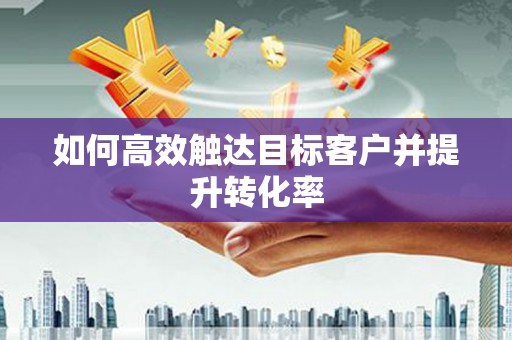 古冶如何高效触达目标客户并提升转化率