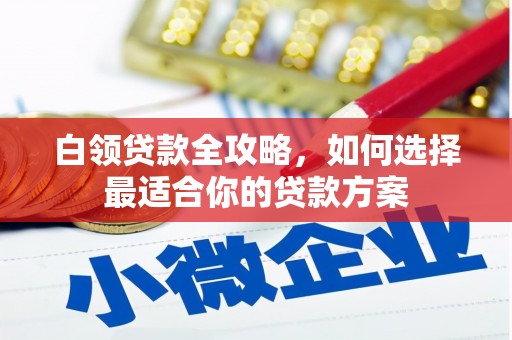 古冶白领贷款全攻略，如何选择最适合你的贷款方案